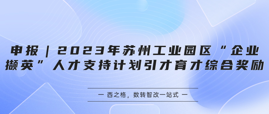 申報(bào)｜2023年蘇州工業(yè)園區(qū)“企業(yè)擷英”人才支持計(jì)劃引才育才綜合獎(jiǎng)勵(lì)