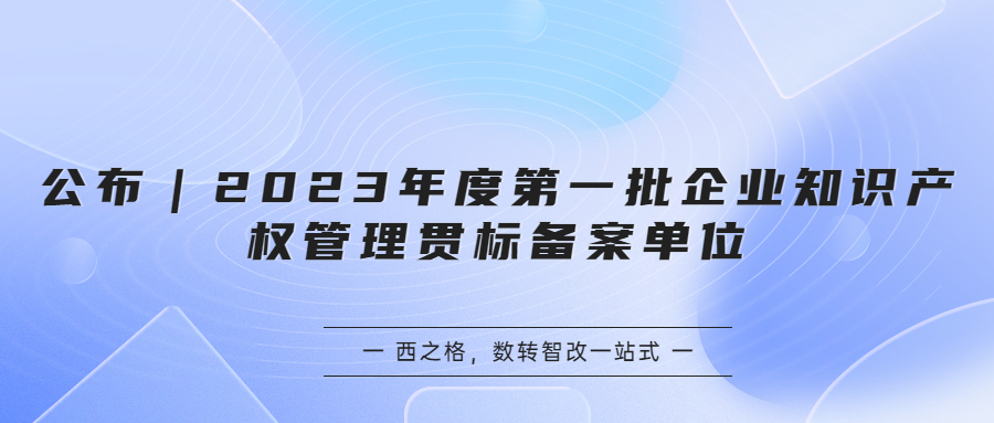 公布｜2023年度第一批企業(yè)知識(shí)產(chǎn)權(quán)管理貫標(biāo)備案單位