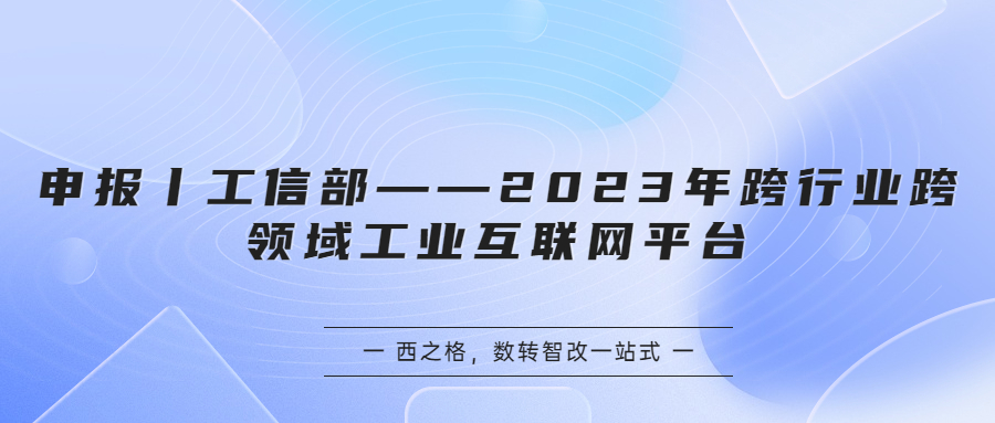 申報(bào)丨工信部——2023年跨行業(yè)跨領(lǐng)域工業(yè)互聯(lián)網(wǎng)平臺(tái)