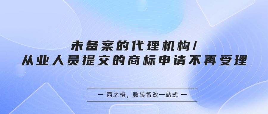 未備案的代理機構(gòu)/從業(yè)人員提交的商標(biāo)申請不再受理