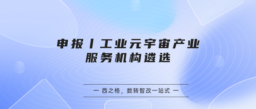 申報丨工業(yè)元宇宙產(chǎn)業(yè)服務(wù)機構(gòu)遴選