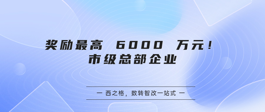 獎勵最高 6000 萬元！市級總部企業(yè)