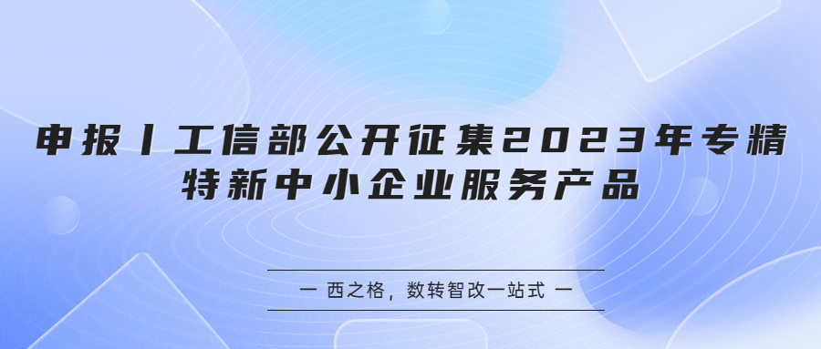 申報丨工信部公開征集2023年專精特新中小企業(yè)服務(wù)產(chǎn)品