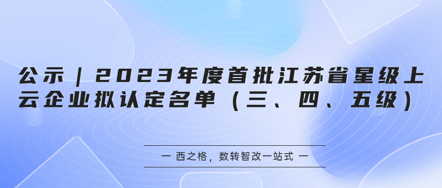 公示｜2023年度首批江蘇省星級(jí)上云企業(yè)擬認(rèn)定名單（三、四、五級(jí)）