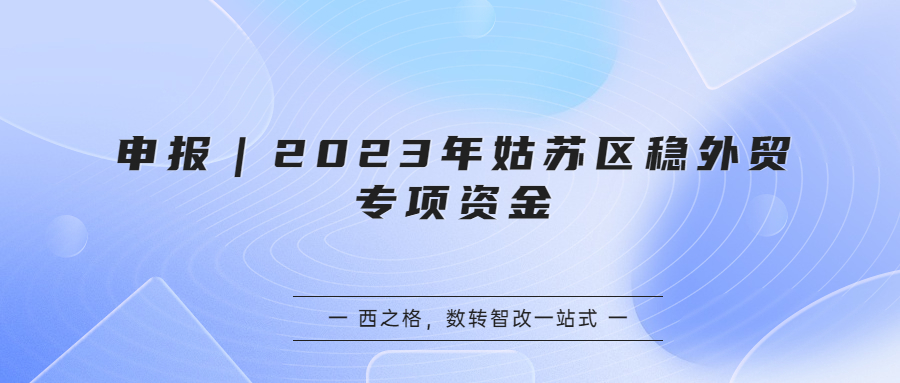 申報｜2023年姑蘇區(qū)穩(wěn)外貿(mào)專項資金