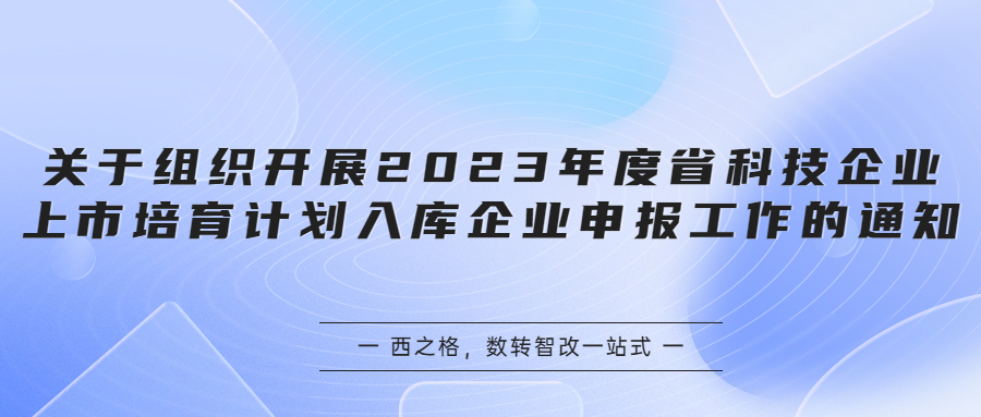 關(guān)于組織開展2023年度省科技企業(yè)上市培育計劃入庫企業(yè)申報工作的通知