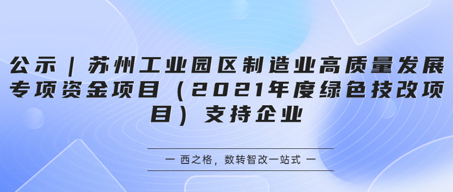 公示｜蘇州工業(yè)園區(qū)制造業(yè)高質(zhì)量發(fā)展專項資金項目（2021年度綠色技改項目）支持企業(yè)