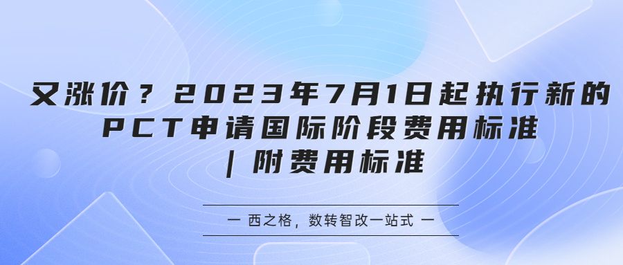 又漲價？2023年7月1日起執(zhí)行新的PCT申請國際階段費用標(biāo)準(zhǔn)｜附費用標(biāo)準(zhǔn)