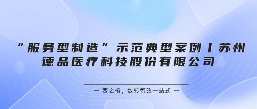 “服務(wù)型制造”示范典型案例丨蘇州德品醫(yī)療科技股份有限公司