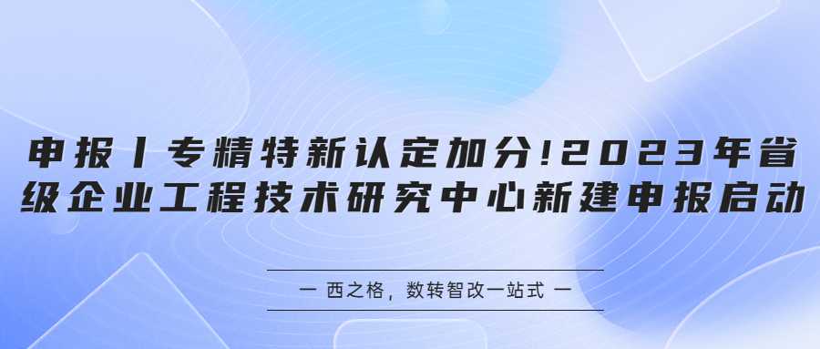 申報丨專精特新認定加分!2023年省級企業(yè)工程技術(shù)研究中心新建申報啟動