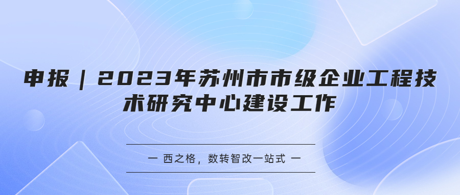 申報(bào)｜2023年蘇州市市級(jí)企業(yè)工程技術(shù)研究中心建設(shè)工作