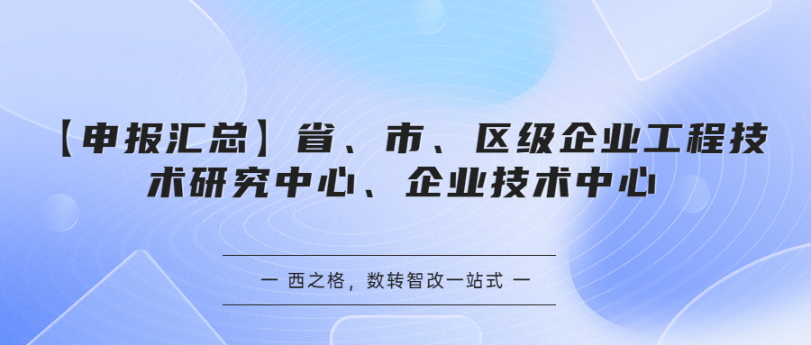 【申報匯總】省、市、區(qū)級企業(yè)工程技術研究中心、企業(yè)技術中心