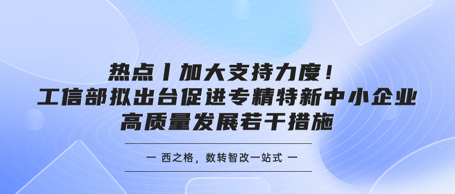 熱點(diǎn)丨加大支持力度！工信部擬出臺促進(jìn)專精特新中小企業(yè)高質(zhì)量發(fā)展若干措施