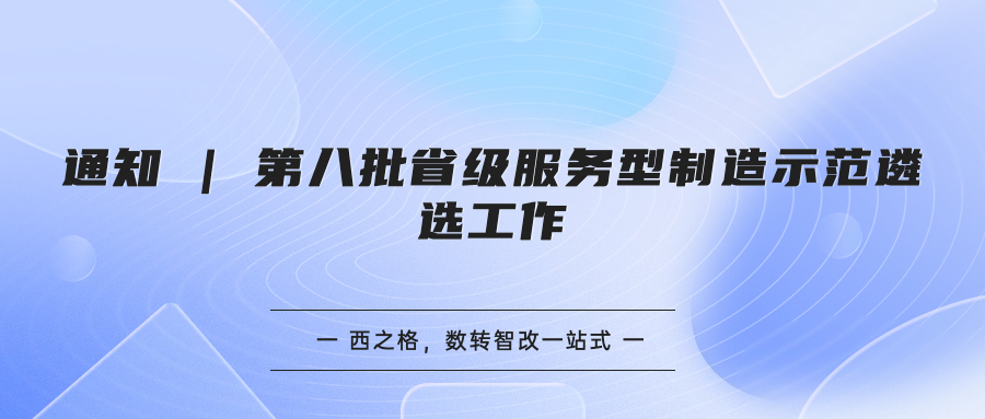 通知 | 第八批省級服務(wù)型制造示范遴選工作