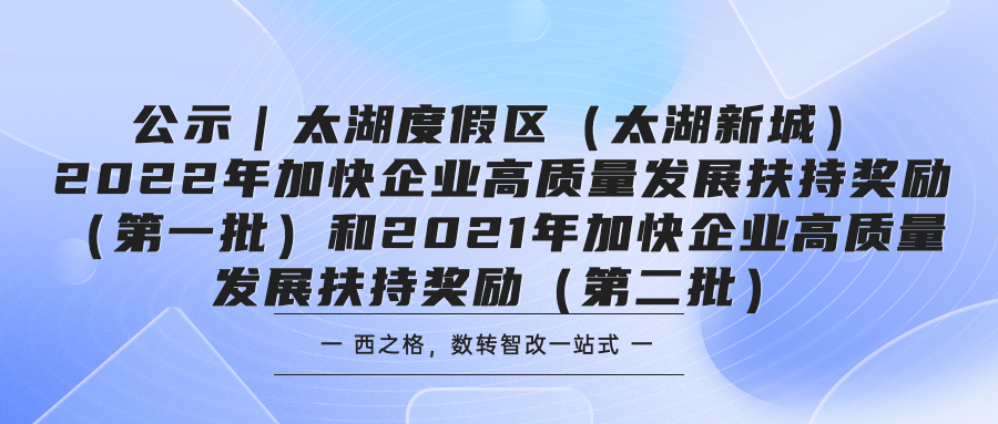 公示｜太湖度假區(qū)（太湖新城）2022年加快企業(yè)高質(zhì)量發(fā)展扶持獎(jiǎng)勵(lì)（第一批）和2021年加快企業(yè)高質(zhì)量發(fā)展扶持獎(jiǎng)勵(lì)（第二批）