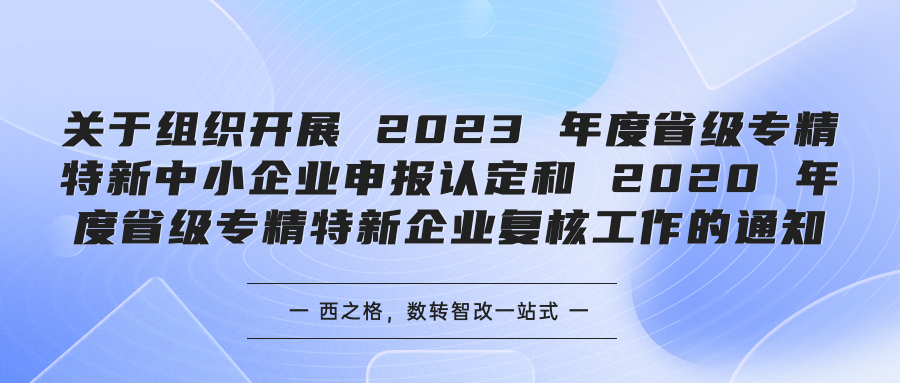 關(guān)于組織開展 2023 年度省級專精特新中小企業(yè)申報認(rèn)定和 2020 年度省級專精特新企業(yè)復(fù)核工作的通知