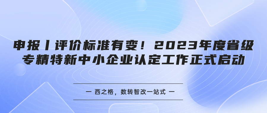 申報丨評價標(biāo)準(zhǔn)有變！2023年度省級專精特新中小企業(yè)認(rèn)定工作正式啟動