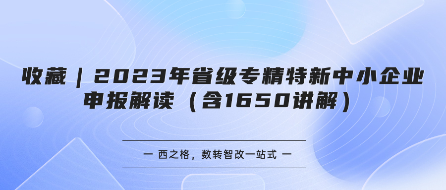 收藏｜2023年省級專精特新中小企業(yè)申報解讀（含1650講解）