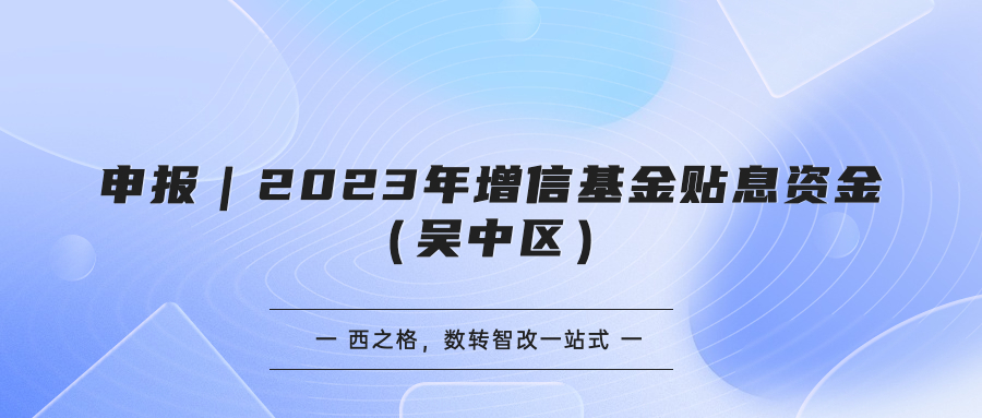 申報｜2023年增信基金貼息資金（吳中區(qū)）