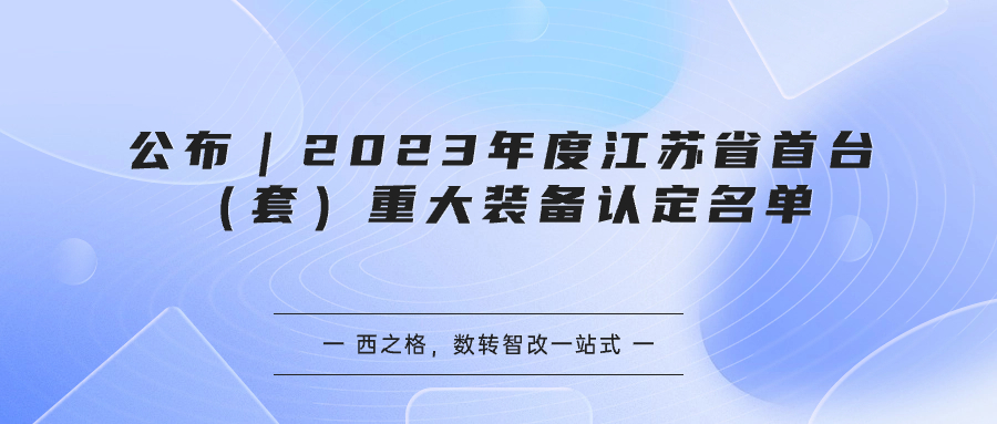 公布｜2023年度江蘇省首臺（套）重大裝備認(rèn)定名單