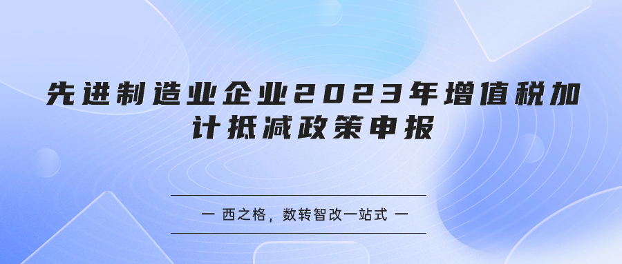 先進(jìn)制造業(yè)企業(yè)2023年增值稅加計(jì)抵減政策申報(bào)