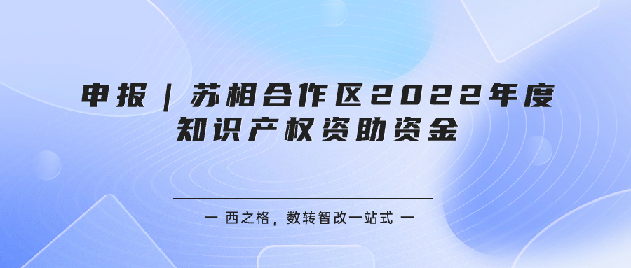 申報(bào)｜蘇相合作區(qū)2022年度知識產(chǎn)權(quán)資助資金