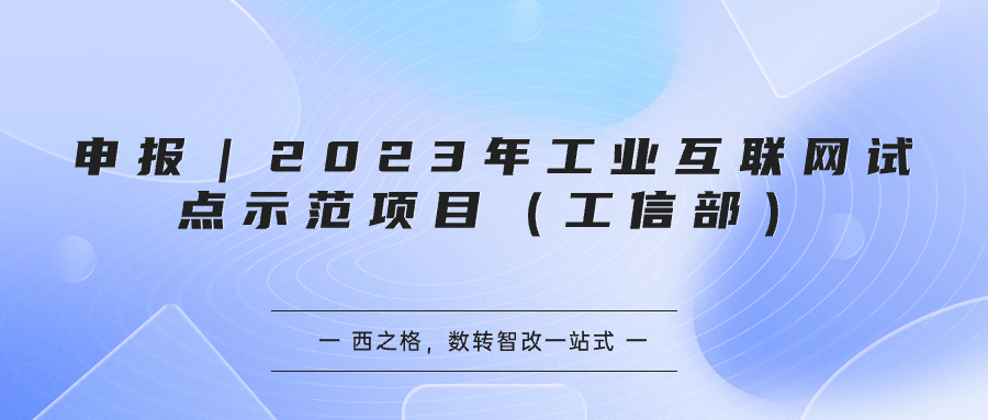 申報｜2023年工業(yè)互聯(lián)網(wǎng)試點示范項目（工信部）