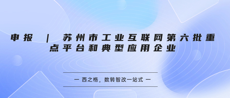 申報 | 蘇州市工業(yè)互聯(lián)網(wǎng)第六批重點平臺和典型應(yīng)用企業(yè)