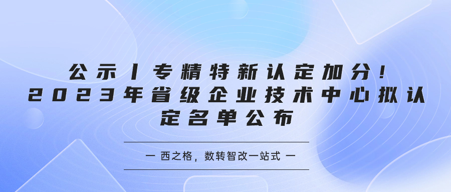 公示丨專精特新認(rèn)定加分!2023年省級(jí)企業(yè)技術(shù)中心擬認(rèn)定名單公布