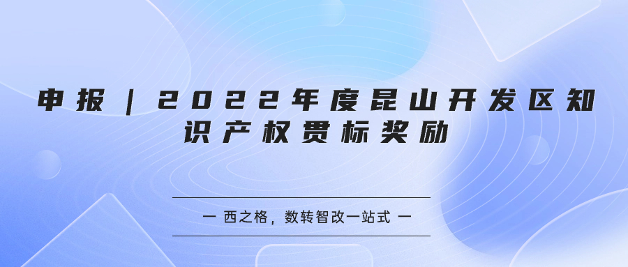 申報(bào)｜2022年度昆山開發(fā)區(qū)知識(shí)產(chǎn)權(quán)貫標(biāo)獎(jiǎng)勵(lì)