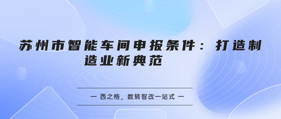 蘇州市智能車間申報(bào)條件：打造制造業(yè)新典范   