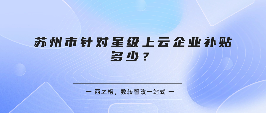 蘇州市針對星級上云企業(yè)補(bǔ)貼多少？