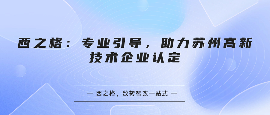 西之格：專業(yè)引導(dǎo)，助力蘇州高新技術(shù)企業(yè)認定