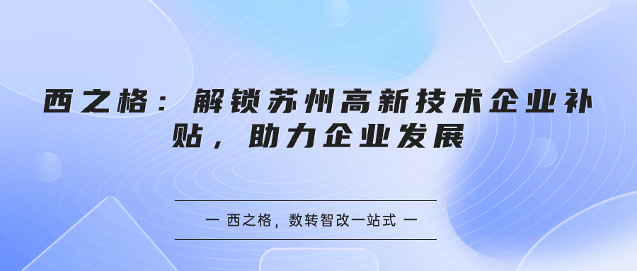 西之格：解鎖蘇州高新技術(shù)企業(yè)補貼，助力企業(yè)發(fā)展