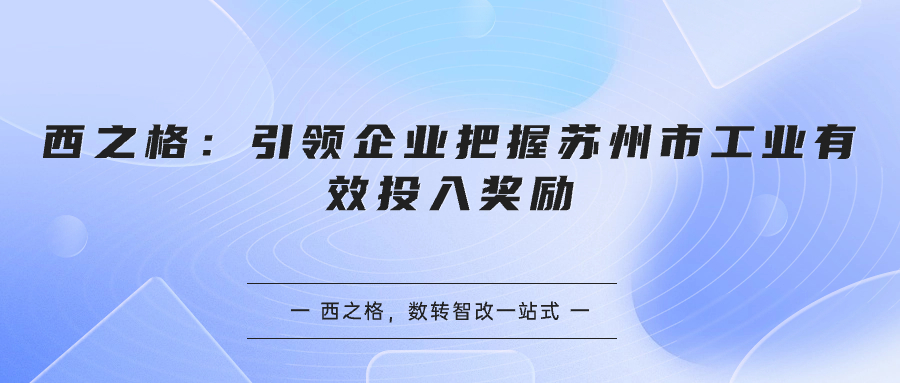 西之格：引領(lǐng)企業(yè)把握蘇州市工業(yè)有效投入獎(jiǎng)勵(lì)