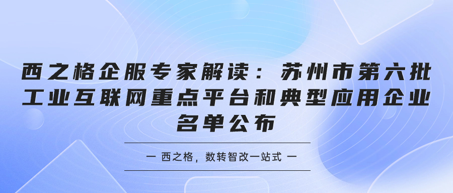 西之格企服專家解讀：蘇州市第六批工業(yè)互聯(lián)網(wǎng)重點(diǎn)平臺(tái)和典型應(yīng)用企業(yè)名單公布