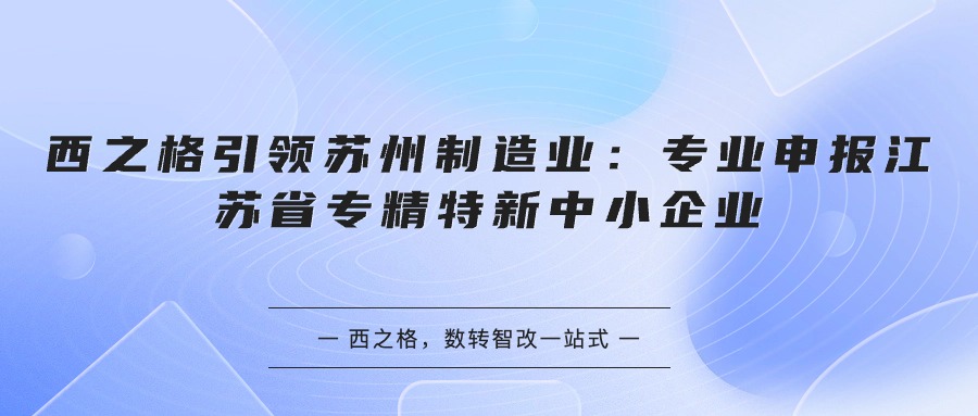 西之格引領蘇州制造業(yè)：專業(yè)申報江蘇省專精特新中小企業(yè)