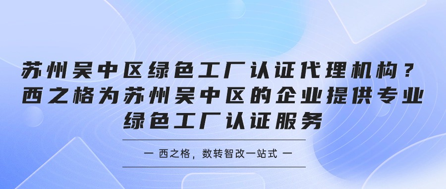 蘇州吳中區(qū)綠色工廠認(rèn)證代理機(jī)構(gòu)？西之格為蘇州吳中區(qū)的企業(yè)提供專業(yè)綠色工廠認(rèn)證服務(wù)