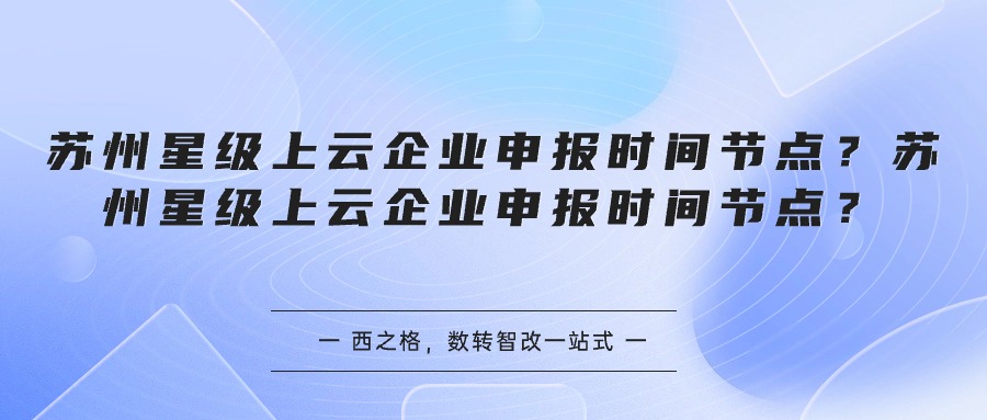 蘇州星級(jí)上云企業(yè)申報(bào)時(shí)間節(jié)點(diǎn)？