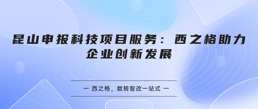 昆山申報科技項目服務：西之格助力企業(yè)創(chuàng)新發(fā)展