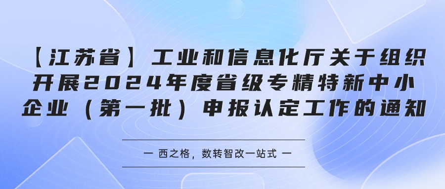 【江蘇省】工業(yè)和信息化廳關(guān)于組織開展2024年度省級(jí)專精特新中小企業(yè)（第一批）申報(bào)認(rèn)定工作的通知-西之格企業(yè)服務(wù)