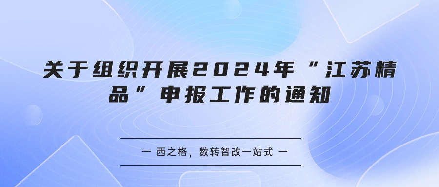 關(guān)于組織開展2024年“江蘇精品”申報(bào)工作的通知-西之格總結(jié)含政策原文