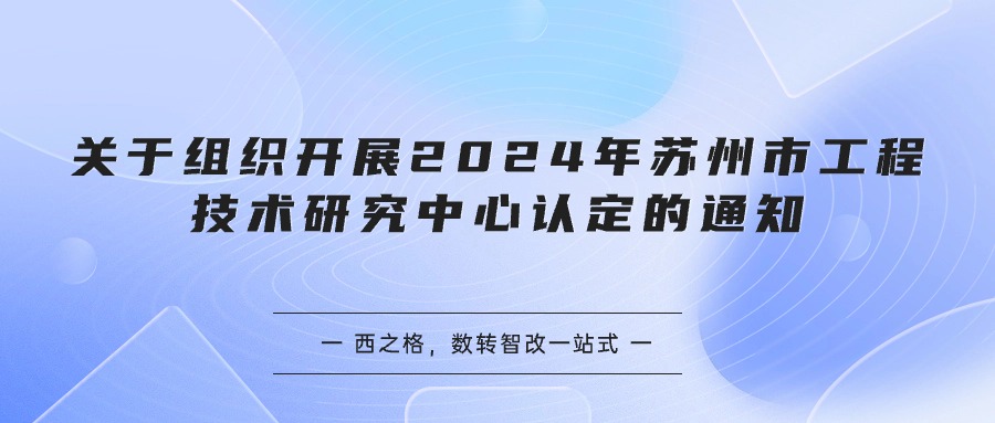 關(guān)于組織開展2024年蘇州市工程技術(shù)研究中心認(rèn)定的通知 - 西之格為您詳細(xì)解析