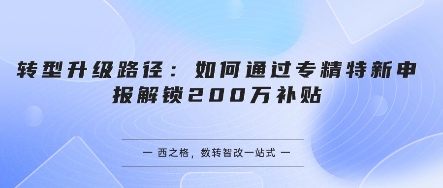 轉(zhuǎn)型升級(jí)路徑：如何通過(guò)專精特新申報(bào)解鎖200萬(wàn)補(bǔ)貼