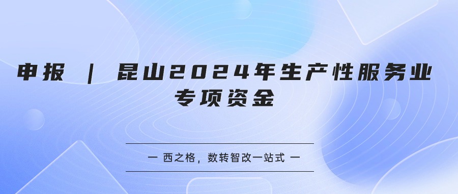 申報(bào) | 昆山2024年生產(chǎn)性服務(wù)業(yè)專項(xiàng)資金 - 西之格匯總