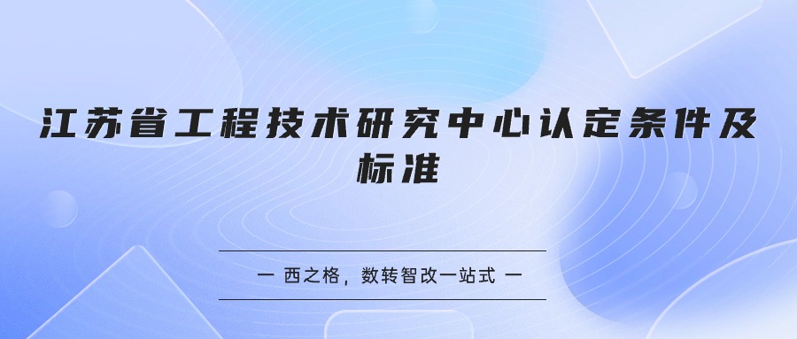 江蘇省工程技術(shù)研究中心認(rèn)定條件及標(biāo)準(zhǔn)