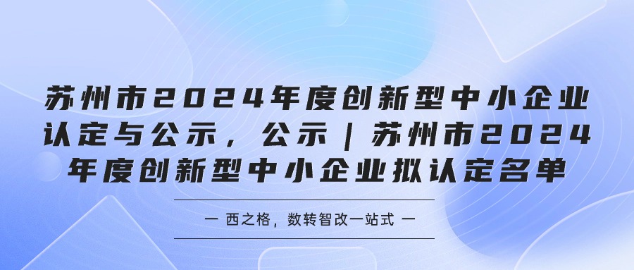 蘇州市2024年度創(chuàng)新型中小企業(yè)認(rèn)定與公示，公示｜蘇州市2024年度創(chuàng)新型中小企業(yè)擬認(rèn)定名單