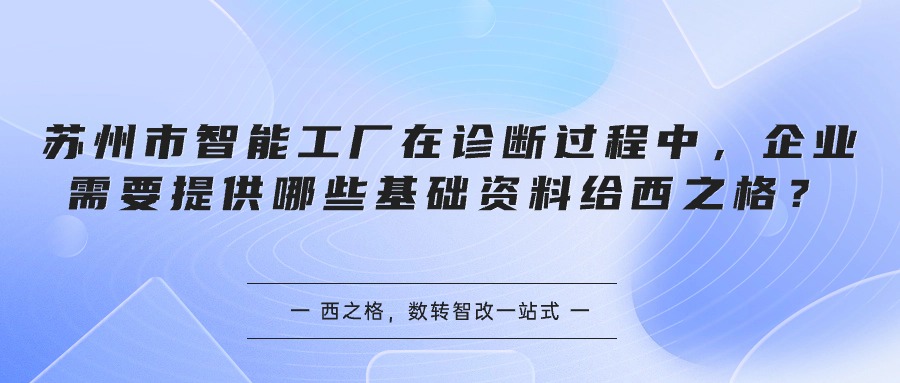 蘇州市智能工廠在診斷過程中，企業(yè)需要提供哪些基礎(chǔ)資料給西之格？