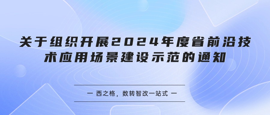 關(guān)于組織開展2024年度省前沿技術(shù)應(yīng)用場景建設(shè)示范的通知