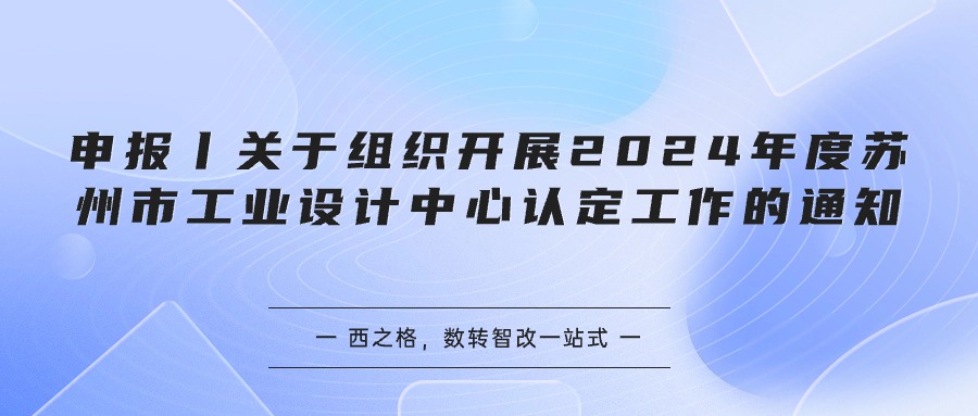 申報丨關(guān)于組織開展2024年度蘇州市工業(yè)設(shè)計中心認(rèn)定工作的通知